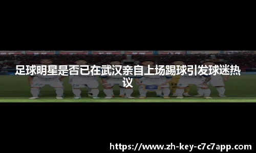 足球明星是否已在武汉亲自上场踢球引发球迷热议