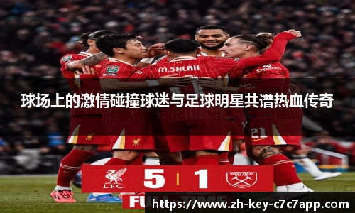 球场上的激情碰撞球迷与足球明星共谱热血传奇