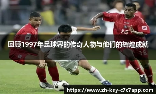 回顾1997年足球界的传奇人物与他们的辉煌成就